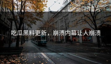 吃瓜黑料更新，崩溃内幕让人崩溃