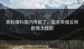 黑料爆料圈内传疯了，实名举报反转剧情太戏剧