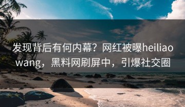 发现背后有何内幕？网红被曝heiliaowang，黑料网刷屏中，引爆社交圈