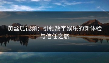 黄丝瓜视频：引领数字娱乐的新体验与信任之旅