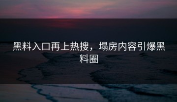 黑料入口再上热搜，塌房内容引爆黑料圈