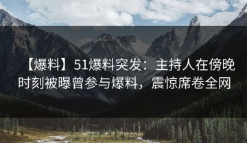 【爆料】51爆料突发：主持人在傍晚时刻被曝曾参与爆料，震惊席卷全网