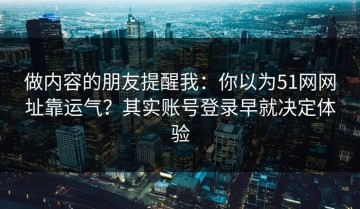 做内容的朋友提醒我：你以为51网网址靠运气？其实账号登录早就决定体验