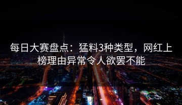 每日大赛盘点：猛料3种类型，网红上榜理由异常令人欲罢不能
