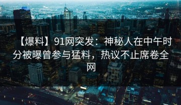 【爆料】91网突发：神秘人在中午时分被曝曾参与猛料，热议不止席卷全网