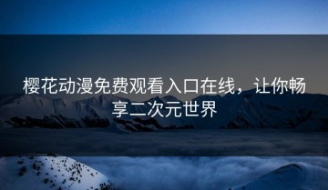 樱花动漫免费观看入口在线，让你畅享二次元世界