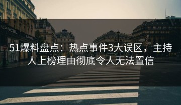 51爆料盘点：热点事件3大误区，主持人上榜理由彻底令人无法置信
