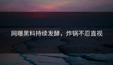 网曝黑料持续发酵，炸锅不忍直视