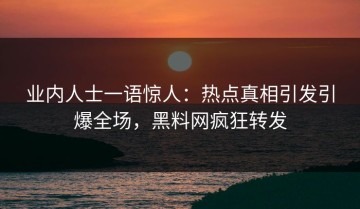 业内人士一语惊人：热点真相引发引爆全场，黑料网疯狂转发