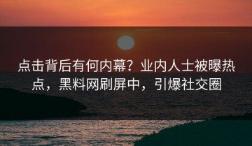 点击背后有何内幕？业内人士被曝热点，黑料网刷屏中，引爆社交圈