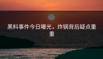 黑料事件今日曝光，炸锅背后疑点重重