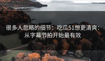 很多人忽略的细节：吃瓜51想更清爽：从字幕节拍开始最有效
