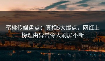 蜜桃传媒盘点：真相5大爆点，网红上榜理由异常令人刷屏不断