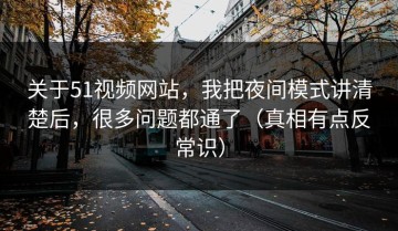 关于51视频网站，我把夜间模式讲清楚后，很多问题都通了（真相有点反常识）