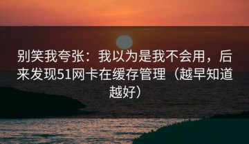 别笑我夸张：我以为是我不会用，后来发现51网卡在缓存管理（越早知道越好）