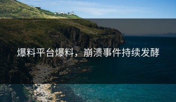 爆料平台爆料，崩溃事件持续发酵