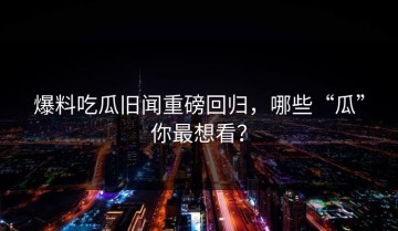 爆料吃瓜旧闻重磅回归，哪些“瓜”你最想看？