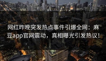 网红昨晚突发热点事件引爆全网：麻豆app官网震动，真相曝光引发热议！