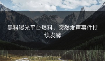 黑料曝光平台爆料，突然发声事件持续发酵