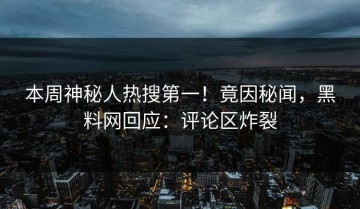 本周神秘人热搜第一！竟因秘闻，黑料网回应：评论区炸裂