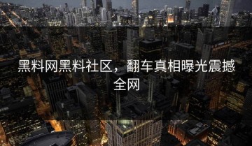 黑料网黑料社区，翻车真相曝光震撼全网