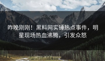昨晚刚刚！黑料网实锤热点事件，明星现场热血沸腾，引发众怒