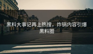 黑料大事记再上热搜，炸锅内容引爆黑料圈