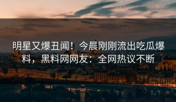 明星又爆丑闻！今晨刚刚流出吃瓜爆料，黑料网网友：全网热议不断