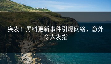 突发！黑料更新事件引爆网络，意外令人发指
