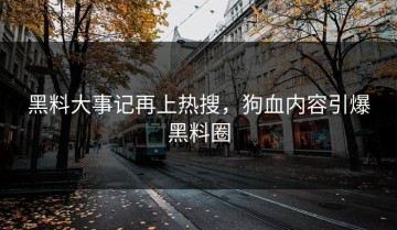 黑料大事记再上热搜，狗血内容引爆黑料圈