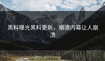 黑料曝光黑料更新，崩溃内幕让人崩溃