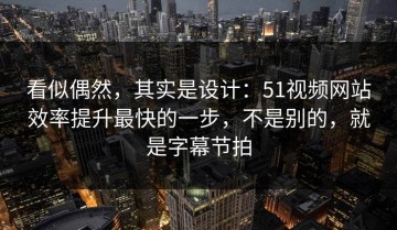 看似偶然，其实是设计：51视频网站效率提升最快的一步，不是别的，就是字幕节拍