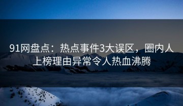 91网盘点：热点事件3大误区，圈内人上榜理由异常令人热血沸腾