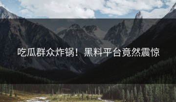 吃瓜群众炸锅！黑料平台竟然震惊