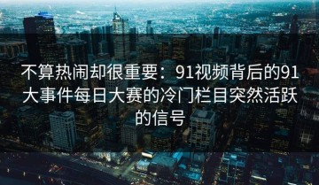 不算热闹却很重要：91视频背后的91大事件每日大赛的冷门栏目突然活跃的信号