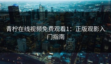青柠在线视频免费观看1：正版观影入门指南