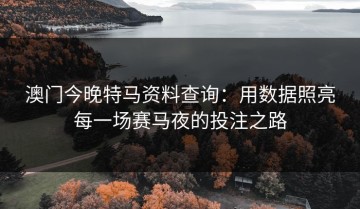 澳门今晚特马资料查询：用数据照亮每一场赛马夜的投注之路