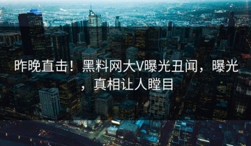昨晚直击！黑料网大V曝光丑闻，曝光，真相让人瞠目