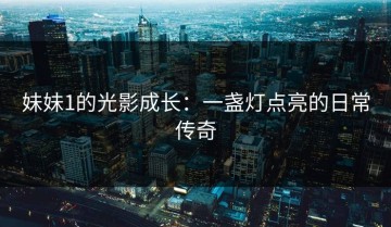 妹妹1的光影成长：一盏灯点亮的日常传奇