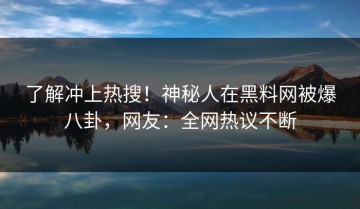 了解冲上热搜！神秘人在黑料网被爆八卦，网友：全网热议不断