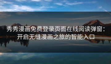 秀秀漫画免费登录页面在线阅读弹窗：开启无缝漫画之旅的智能入口