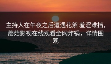 主持人在午夜之后遭遇花絮 羞涩难挡，蘑菇影视在线观看全网炸锅，详情围观