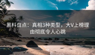 黑料盘点：真相3种类型，大V上榜理由彻底令人心跳