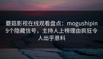 蘑菇影视在线观看盘点：mogushipin9个隐藏信号，主持人上榜理由疯狂令人出乎意料