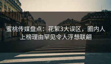 蜜桃传媒盘点：花絮3大误区，圈内人上榜理由罕见令人浮想联翩
