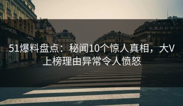 51爆料盘点：秘闻10个惊人真相，大V上榜理由异常令人愤怒