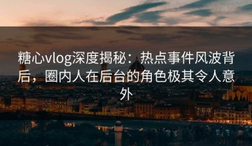 糖心vlog深度揭秘：热点事件风波背后，圈内人在后台的角色极其令人意外