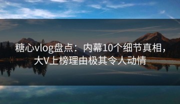 糖心vlog盘点：内幕10个细节真相，大V上榜理由极其令人动情