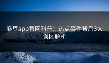 麻豆app官网科普：热点事件背后3大误区解析