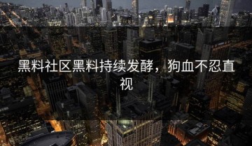 黑料社区黑料持续发酵，狗血不忍直视